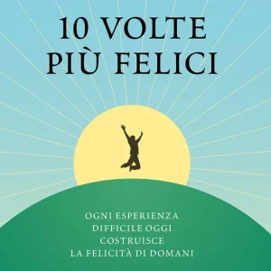 10 volte più felici Ogni esperienza difficile oggi costruisce la felicità di domani Occasione Imperdibile